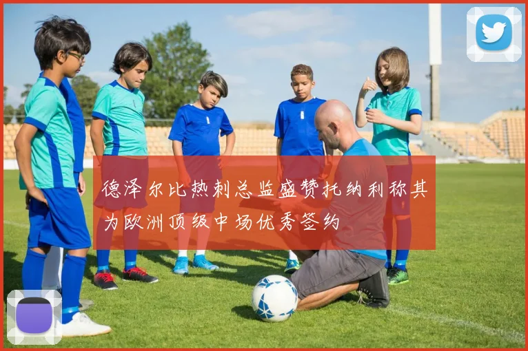 德泽尔比热刺总监盛赞托纳利称其为欧洲顶级中场优秀签约