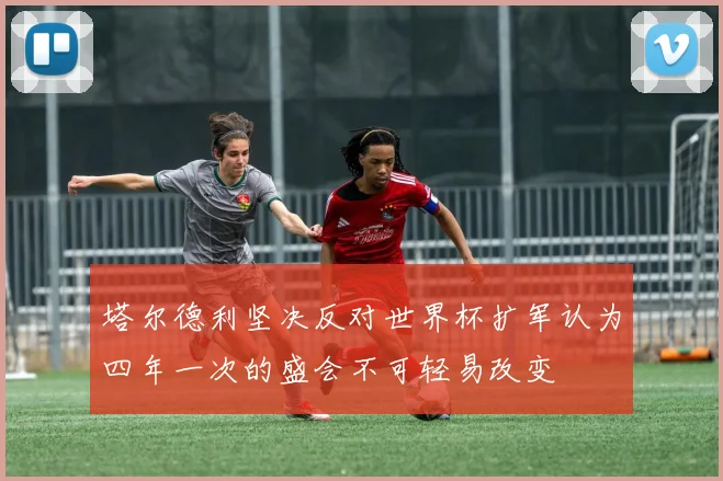 塔尔德利坚决反对世界杯扩军认为四年一次的盛会不可轻易改变