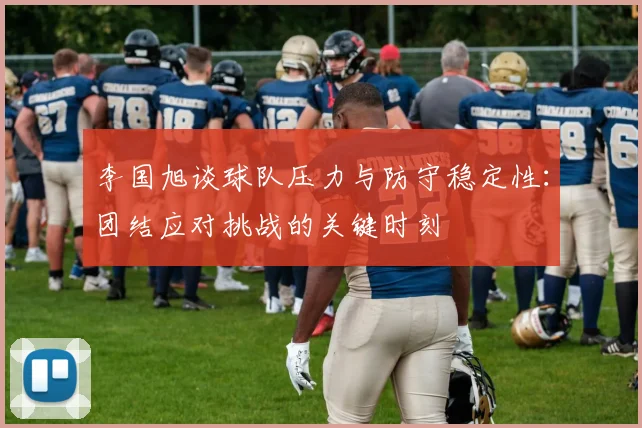 李国旭谈球队压力与防守稳定性：团结应对挑战的关键时刻
