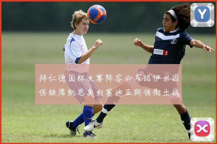 拜仁德国杯决赛阵容公布诺伊尔因伤缺席凯恩奥利塞迪亚斯领衔出战