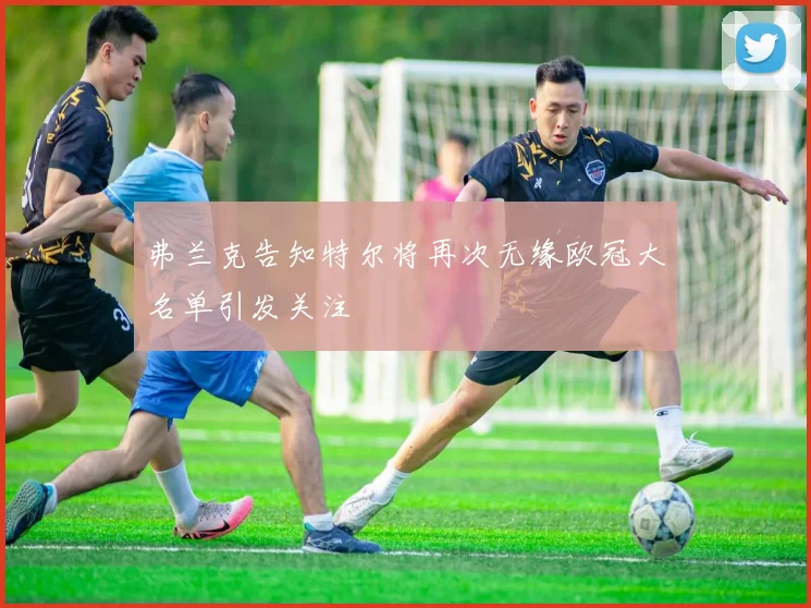 弗兰克告知特尔将再次无缘欧冠大名单引发关注