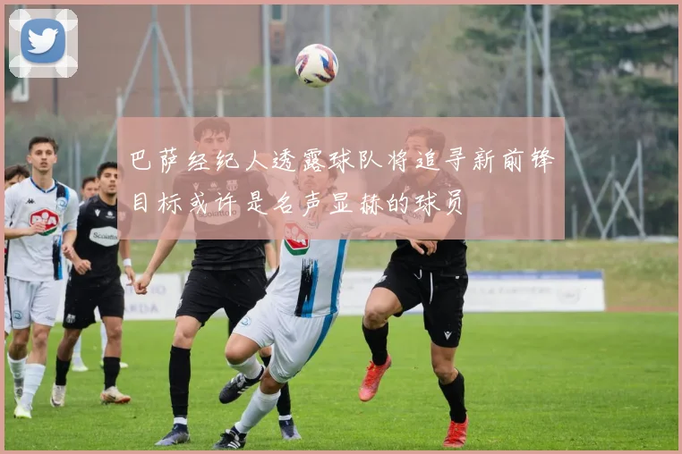 巴萨经纪人透露球队将追寻新前锋目标或许是名声显赫的球员