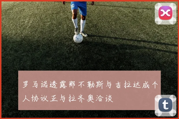 罗马诺透露那不勒斯与吉拉达成个人协议正与拉齐奥洽谈