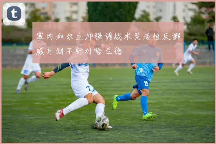 塞内加尔主帅强调战术灵活性反挪威计划不针对哈兰德