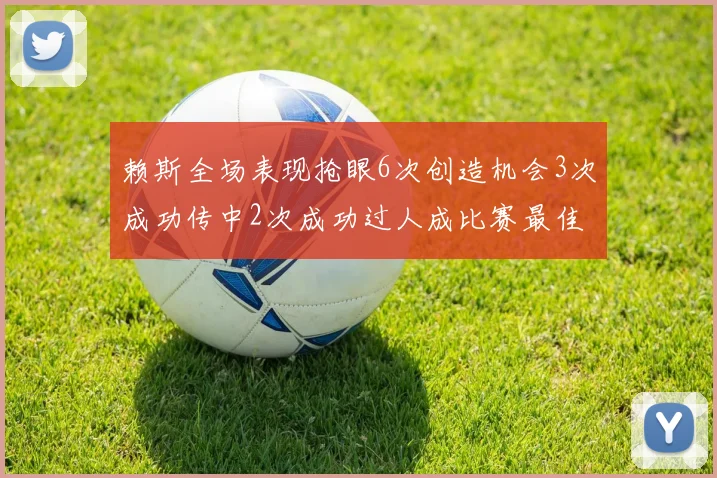 赖斯全场表现抢眼6次创造机会3次成功传中2次成功过人成比赛最佳