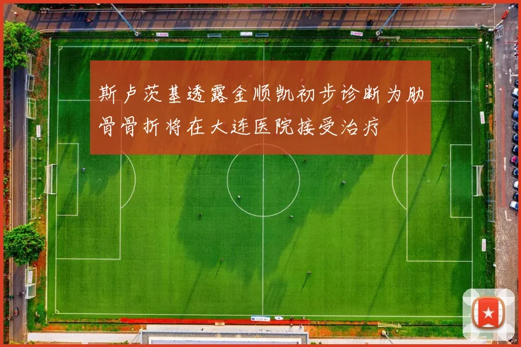 斯卢茨基透露金顺凯初步诊断为肋骨骨折将在大连医院接受治疗