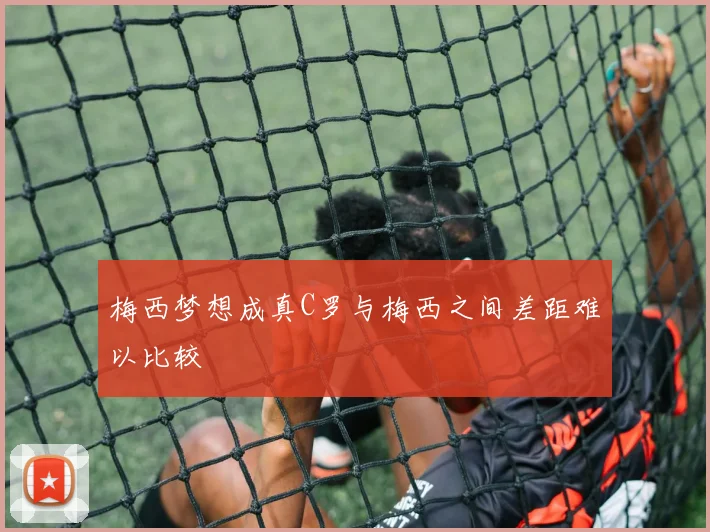 梅西梦想成真C罗与梅西之间差距难以比较