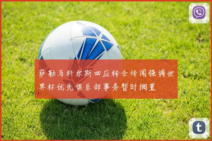 萨勒马科尔斯回应转会传闻强调世界杯优先俱乐部事务暂时搁置