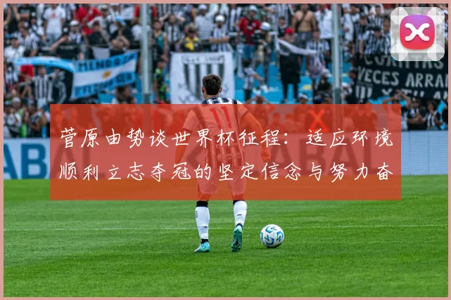 菅原由势谈世界杯征程：适应环境顺利立志夺冠的坚定信念与努力奋斗