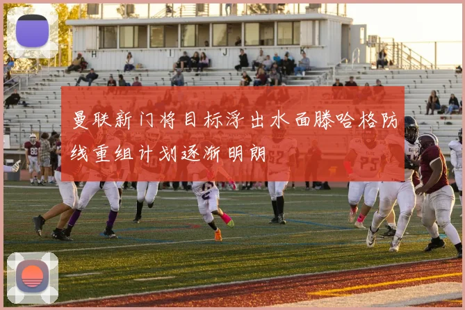 曼联新门将目标浮出水面滕哈格防线重组计划逐渐明朗