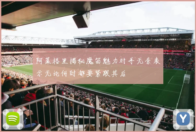 阿莱格里揭秘魔笛魅力对手无奈表示无论何时都要紧跟其后