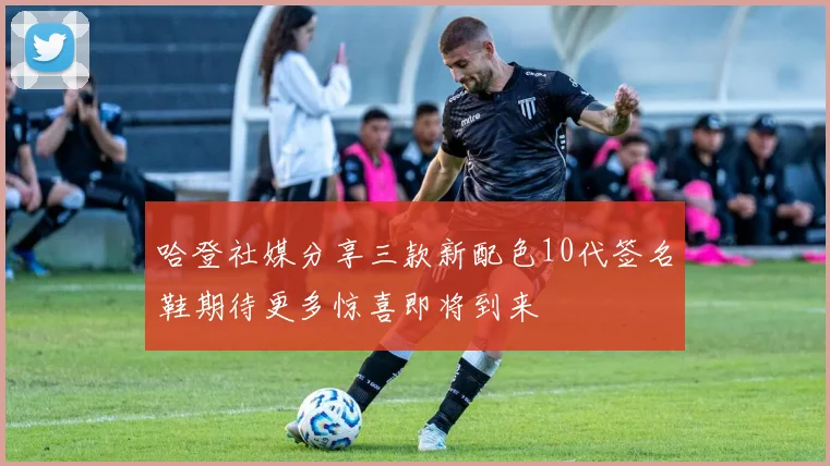 哈登社媒分享三款新配色10代签名鞋期待更多惊喜即将到来