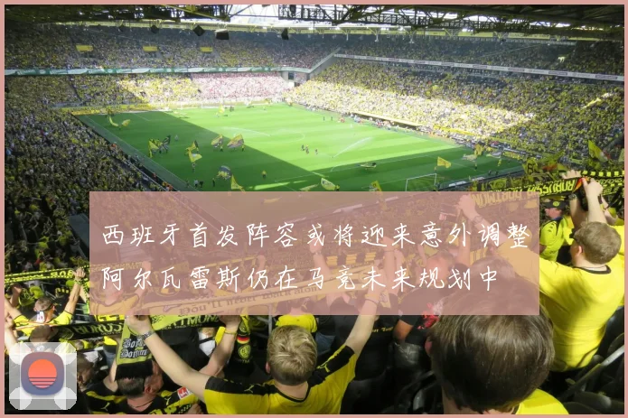 西班牙首发阵容或将迎来意外调整阿尔瓦雷斯仍在马竞未来规划中