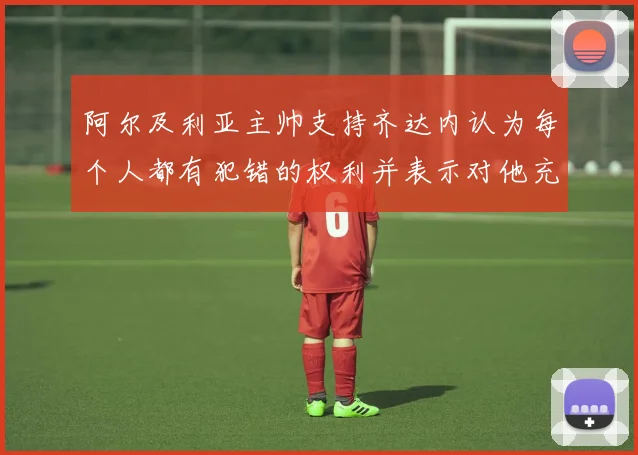 阿尔及利亚主帅支持齐达内认为每个人都有犯错的权利并表示对他充满信心