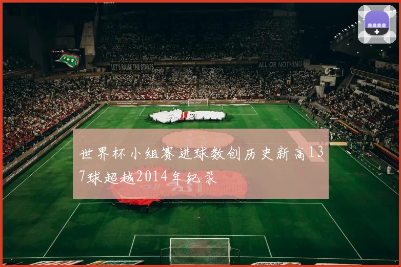 世界杯小组赛进球数创历史新高137球超越2014年纪录