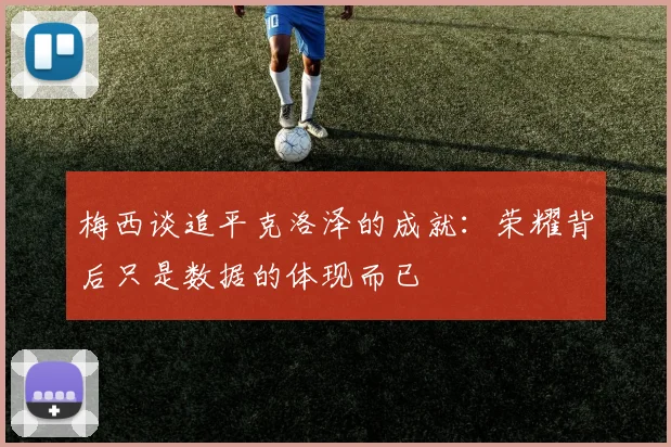 梅西谈追平克洛泽的成就：荣耀背后只是数据的体现而已