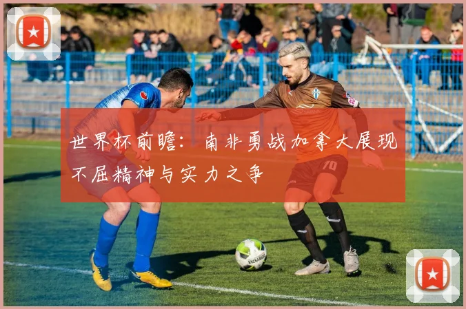 世界杯前瞻：南非勇战加拿大展现不屈精神与实力之争