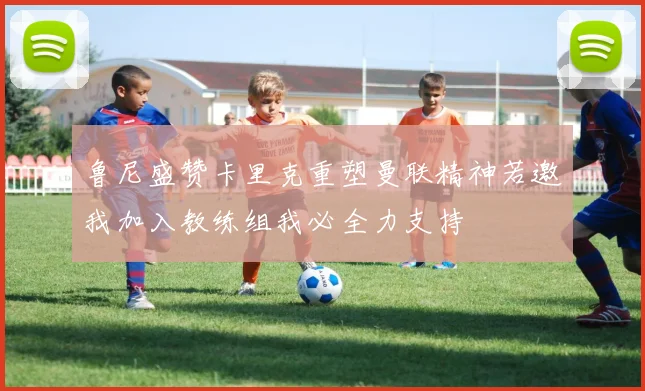 鲁尼盛赞卡里克重塑曼联精神若邀我加入教练组我必全力支持
