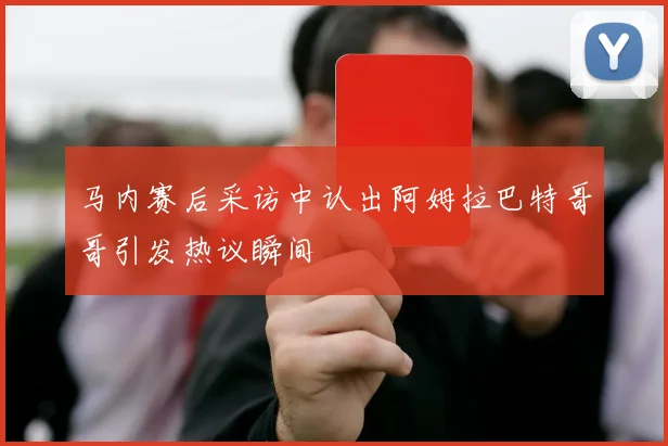 马内赛后采访中认出阿姆拉巴特哥哥引发热议瞬间