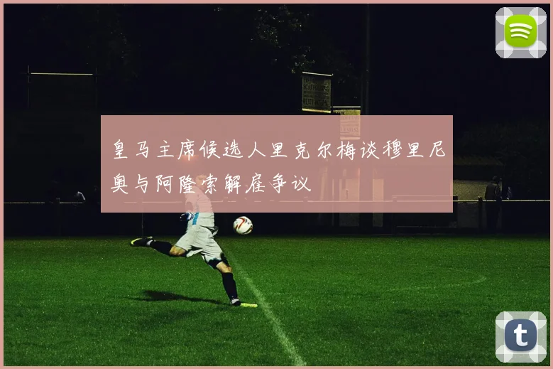 皇马主席候选人里克尔梅谈穆里尼奥与阿隆索解雇争议