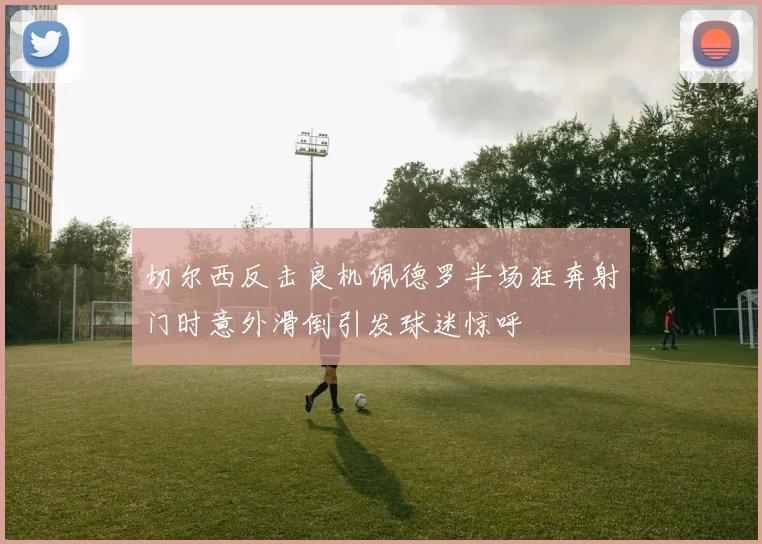 切尔西反击良机佩德罗半场狂奔射门时意外滑倒引发球迷惊呼